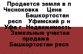 Продается земля в п. Чесноковка  › Цена ­ 4 850 000 - Башкортостан респ., Уфимский р-н, Уфа г. Недвижимость » Земельные участки продажа   . Башкортостан респ.